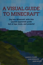The visual guide to Minecraft : dig into Minecraft with this (parent-approved) guide full of tips, hints, and projects! / James H. Clark, Cori Dusmann, John Moltz.