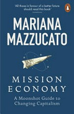Mission economy : a moonshot guide to changing capitalism / Mariana Mazzucato.