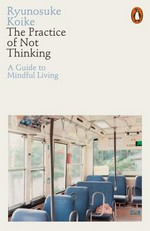 The practice of not thinking : a guide to mindful living / Ryunosuke Koike ; translated by Eriko Sugita.