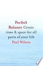 Perfect balance : create time & space for all parts of your life / Paul Wilson.