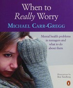 When to really worry : mental health problems in teenagers and what to do about them / Michael Carr-Gregg ; illustrations by Ron Tandberg.