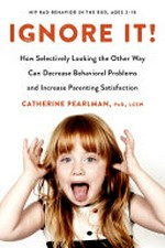Ignore it! : how selectively looking the other way can decrease behavioral problems and increase parenting satisfaction / Catherine Pearlman, PhD, LCSW.