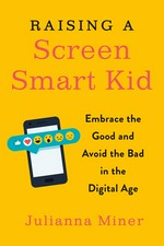 Raising a screen-smart kid : embrace the good and avoid the bad in the digital age / Julianna Miner.