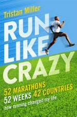 Run like crazy : 52 marathons, 52 weeks, 42 countries : how running changed my life / Tristan Miller.