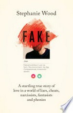 Fake : a startling true story of love in a world of liars, cheats, narcissists, fantasists and phonies / Stephanie Wood.