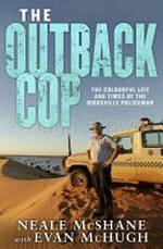 Outback cop : the colourful life and times of the Birdsville policeman / Neale McShane with Evan McHugh.
