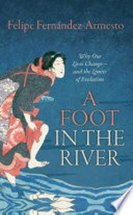 A foot in the river : why our lives change - and the limits of evolution / Felipe Fernández-Armesto.