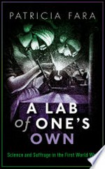 A lab of one's own : science and suffrage in the first World War / Patricia Fara.