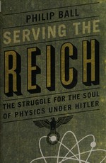 Serving the Reich : the struggle for the soul of physics under Hitler / Philip Ball.