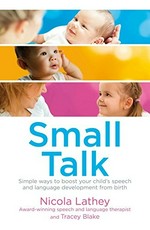 Small talk : simple ways to boost your child's speech and language development from birth / by Nicola Lathey, Tracey Blake.