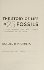 The story of life in 25 fossils : tales of intrepid fossil hunters and the wonders of evolution / Donald R. Prothero.