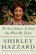 We need silence to find out what we think : selected essays / Shirley Hazzard ; edited with an introduction by Brigitta Olubas.