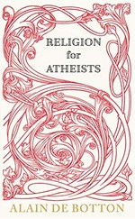 Religion for atheists : a non-believer's guide to the uses of religion / by Alain de Botton.