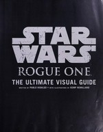 Star Wars rogue one : the ultimate visual guide / written by Pablo Hidalgo ; with illustrations by Kemp Remillard.