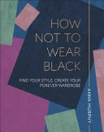How not to wear black : find your style, create your forever wardrobe / Anna Murphy.
