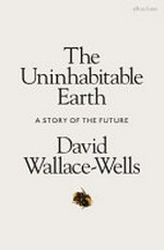 The uninhabitable earth : a story of the future / David Wallace-Wells.
