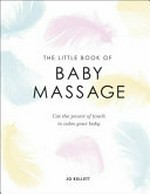The little book of baby massage : use the power of touch to calm your baby / Jo Kellett.