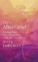 The aftergrief : finding your way along the long arc of loss / Hope Edelman.