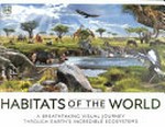 Habitats of the world : a breathtaking visual journey through Earth's incredible ecosystems / written by John Woodward ; consultant, Dr Nick Crumpton.