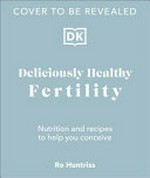Deliciously healthy fertility : nutrition and recipes to help you conceive / Ro Huntriss ; photographer, Luke Albert.