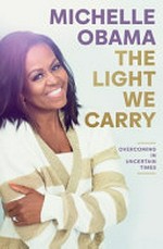 The light we carry : overcoming in uncertain times / Michelle Obama.