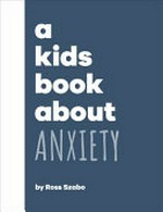 A kids book about anxiety / by Ross Szabo.