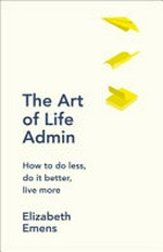 The art of life admin : how to do less, do it better, and live more / Elizabeth Emens.