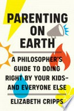 Parenting on earth : a philosopher's guide to doing right by your kids - and everyone else / Elizabeth Cripps.