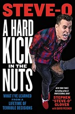A hard kick in the nuts : what I've learned from a lifetime of terrible decisions / Stephen "Steve-O" Glover with David Peisner.