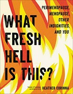 What fresh hell is this? : perimenopause, menopause, other indignities, and you / written by a deeply perimenopausal Heather Corinna ; [interior and author illustrations by Archie Bongiovanni].
