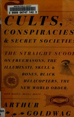 Cults, conspiracies, and secret societies : the straight scoop on Freemasons, the Illuminati, Skull & Bones, Black Helicopters, the New World Order, and many, many more / Arthur Goldwag.
