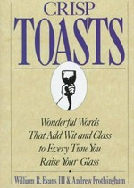 Crisp toasts : wonderful words that add wit and class every time you raise your glass / by William R. Evans III, Andrew Frothingham