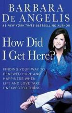 How did I get here? : finding your way to renewed hope and happiness when life and love take unexpected turns / Barbara De Angelis, Ph. D.