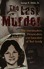 The last murder : the investigation, prosecution, and execution of Ted Bundy / George R. Dekle.