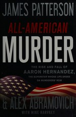 All-American murder : the rise and fall of Aaron Hernandez, the superstar whose life ended on murderers' row / James Patterson & Alex Abramovich with Mike Harvkey.