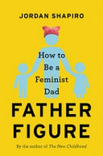 Father figure : how to be a feminist dad / Jordan Shapiro.