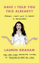 Have I told you this already? : stories I don't want to forget to remember / Lauren Graham.