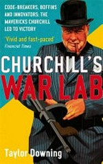 Churchill's war lab : code-breakers, boffins and innovators : the mavericks Churchill led to victory / Taylor Downing.