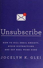Unsubscribe : how to kill email anxiety, avoid distractions and get real work done / by Jocelyn K. Glei.