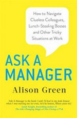 Ask a manager : how to navigate clueless colleagues, lunch-stealing bosses, and the rest of your life at work / Alison Green.