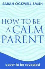 How to be a calm parent : lose the guilt, control your anger and tame the stress - for more peaceful and enjoyable parenting and calmer, happier children too / Sarah Ockwell-Smith.