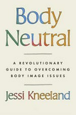 Body neutral : a revolutionary guide to overcoming body image issues / Jessi Kneeland.