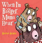 When I'm bigger, Mama Bear / Rachel Bright.