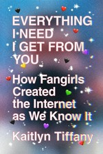 Everything I need I get from you : how fangirls created the Internet as we know it / Kaitlyn Tiffany.