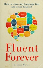 Fluent forever : how to learn any language fast and never forget it / Gabriel Wyner.