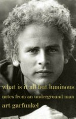 What is it all but luminous : notes from an underground man / Art Garfunkel.