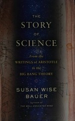 The story of science : from the writings of Aristotle to the big bang theory / Susan Wise Bauer.
