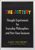 The jottery : thought experiments for everyday philosophers and part-time geniuses / Andy Selsberg.
