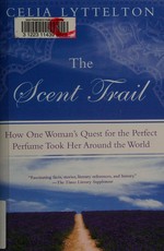 The scent trail : how one woman's quest for the perfect perfume took her around the world / Celia Lyttelton.