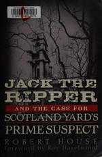 Jack the Ripper and the case for Scotland Yard's prime suspect / Robert House.